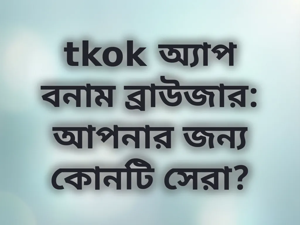 tkok অ্যাপ বনাম ব্রাউজার: আপনার জন্য কোনটি সেরা?